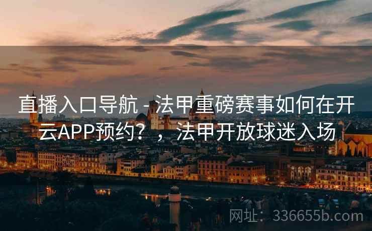直播入口导航 - 法甲重磅赛事如何在开云APP预约?,法甲开放球迷入场 直播入口导航 - 法甲重磅赛事如何在开云APP预约?,法甲开放球迷入场