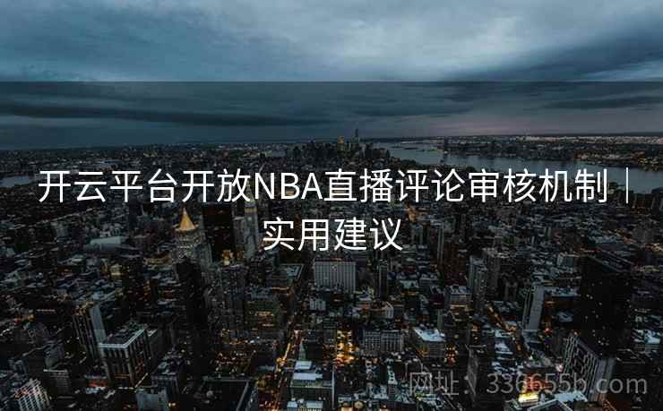 开云平台开放NBA直播评论审核机制｜实用建议