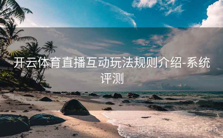 开云体育直播互动玩法规则介绍-系统评测 开云体育直播互动玩法规则介绍-系统评测