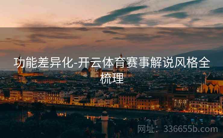 功能差异化-开云体育赛事解说风格全梳理 功能差异化-开云体育赛事解说风格全梳理
