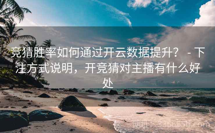 竞猜胜率如何通过开云数据提升？ - 下注方式说明，开竞猜对主播有什么好处