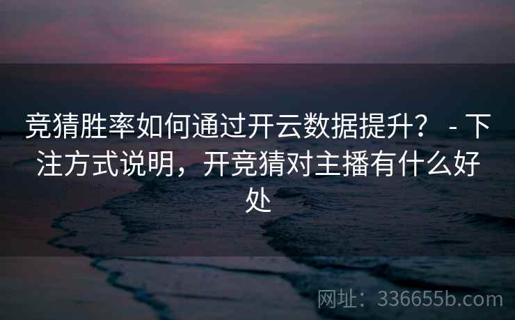 竞猜胜率如何通过开云数据提升？ - 下注方式说明，开竞猜对主播有什么好处