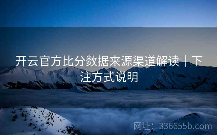 开云官方比分数据来源渠道解读|下注方式说明 开云官方比分数据来源渠道解读|下注方式说明