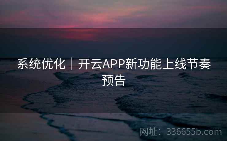 系统优化｜开云APP新功能上线节奏预告
