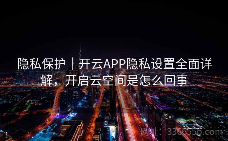 隐私保护|开云APP隐私设置全面详解,开启云空间是怎么回事 隐私保护|开云APP隐私设置全面详解,开启云空间是怎么回事