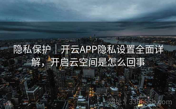 隐私保护|开云APP隐私设置全面详解,开启云空间是怎么回事 隐私保护|开云APP隐私设置全面详解,开启云空间是怎么回事