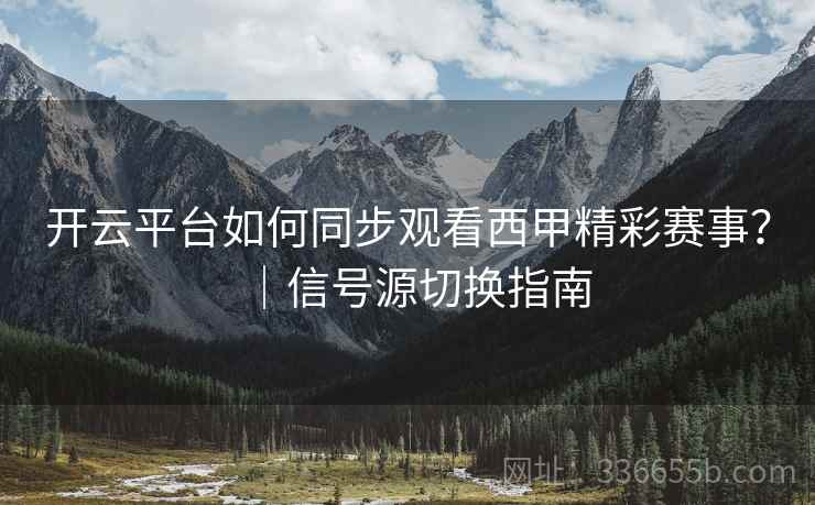 开云平台如何同步观看西甲精彩赛事？｜信号源切换指南