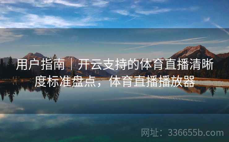 用户指南|开云支持的体育直播清晰度标准盘点,体育直播播放器 用户指南|开云支持的体育直播清晰度标准盘点,体育直播播放器