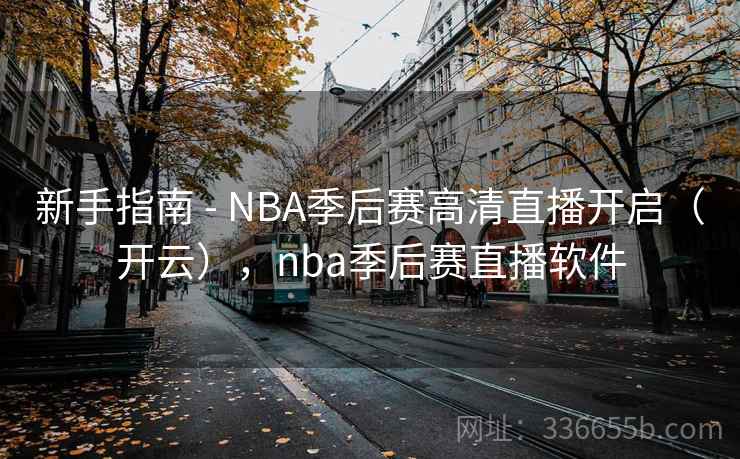 新手指南 - NBA季后赛高清直播开启(开云),nba季后赛直播软件 新手指南 - NBA季后赛高清直播开启(开云),nba季后赛直播软件