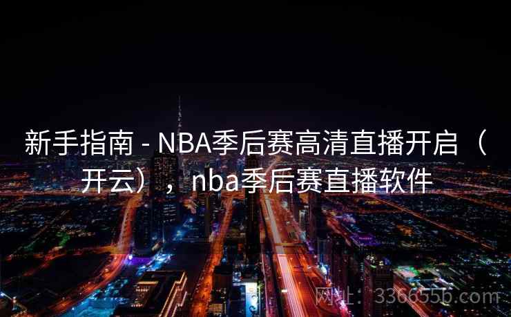 新手指南 - NBA季后赛高清直播开启(开云),nba季后赛直播软件 新手指南 - NBA季后赛高清直播开启(开云),nba季后赛直播软件
