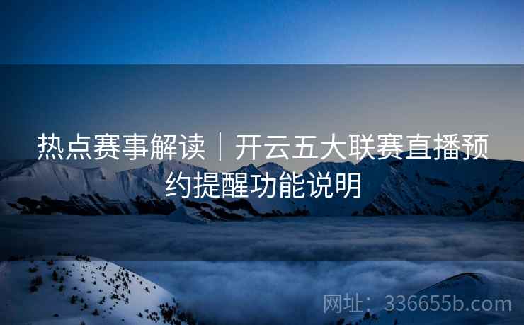 热点赛事解读|开云五大联赛直播预约提醒功能说明 热点赛事解读|开云五大联赛直播预约提醒功能说明