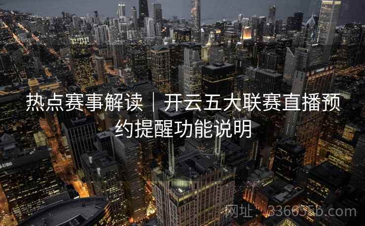 热点赛事解读|开云五大联赛直播预约提醒功能说明 热点赛事解读|开云五大联赛直播预约提醒功能说明