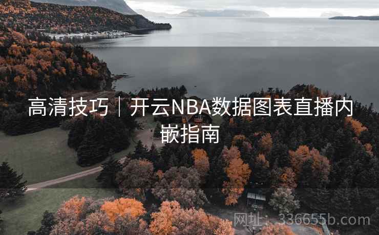 高清技巧|开云NBA数据图表直播内嵌指南 高清技巧|开云NBA数据图表直播内嵌指南