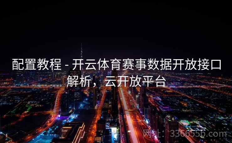 配置教程 - 开云体育赛事数据开放接口解析,云开放平台 配置教程 - 开云体育赛事数据开放接口解析,云开放平台