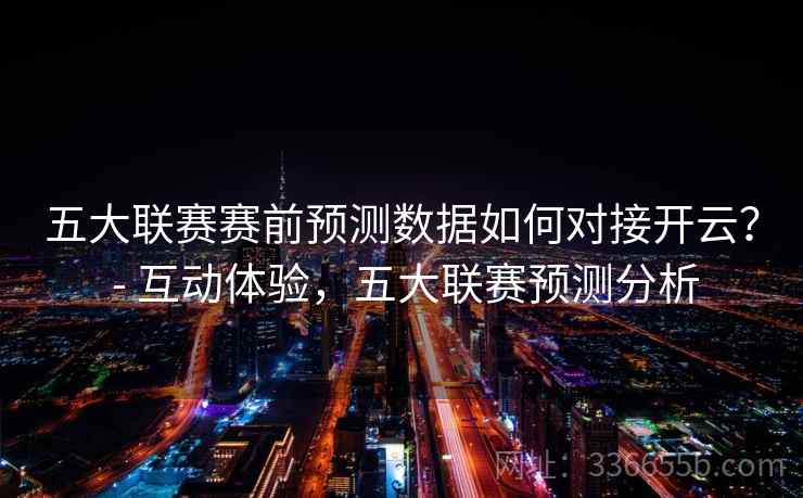 五大联赛赛前预测数据如何对接开云? - 互动体验,五大联赛预测分析 五大联赛赛前预测数据如何对接开云? - 互动体验,五大联赛预测分析