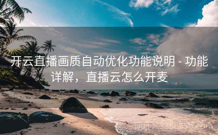 开云直播画质自动优化功能说明 - 功能详解,直播云怎么开麦 开云直播画质自动优化功能说明 - 功能详解,直播云怎么开麦