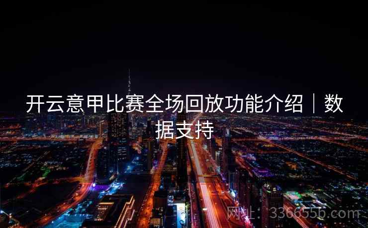 开云意甲比赛全场回放功能介绍|数据支持 开云意甲比赛全场回放功能介绍|数据支持