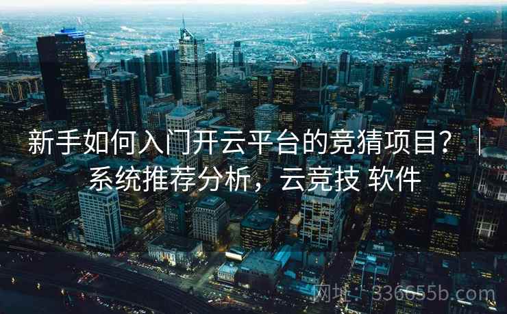 新手如何入门开云平台的竞猜项目？｜系统推荐分析，云竞技 软件