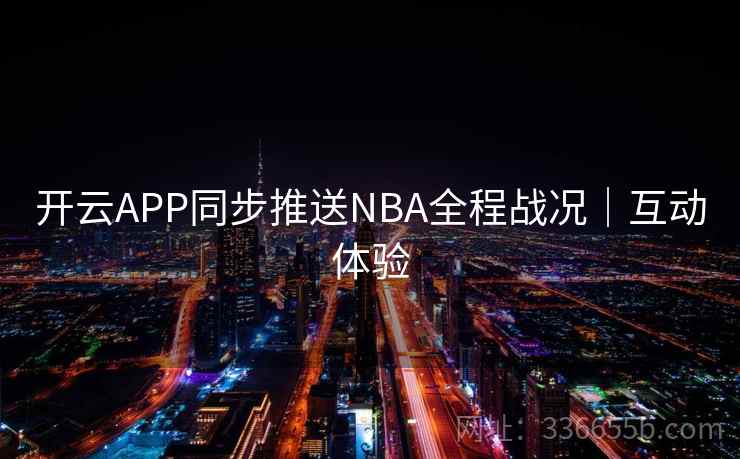 开云APP同步推送NBA全程战况|互动体验 开云APP同步推送NBA全程战况|互动体验
