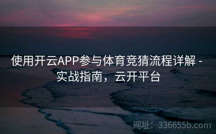 使用开云APP参与体育竞猜流程详解 - 实战指南,云开平台 使用开云APP参与体育竞猜流程详解 - 实战指南,云开平台