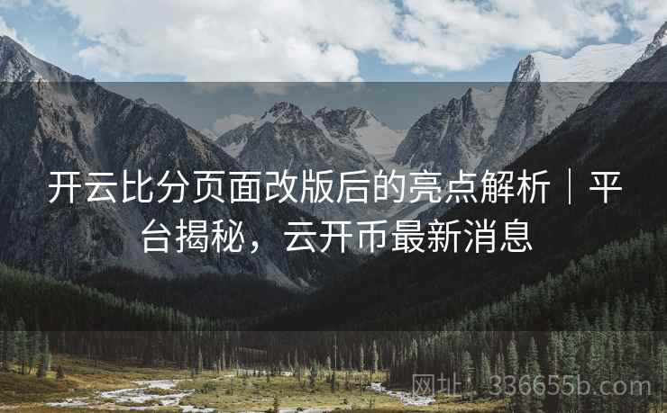 开云比分页面改版后的亮点解析｜平台揭秘，云开币最新消息