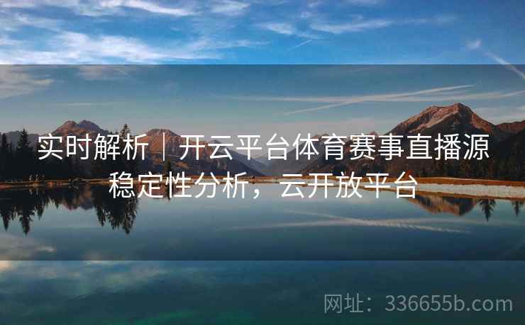 实时解析|开云平台体育赛事直播源稳定性分析,云开放平台 实时解析|开云平台体育赛事直播源稳定性分析,云开放平台