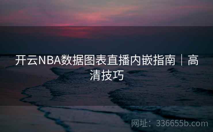 开云NBA数据图表直播内嵌指南|高清技巧 开云NBA数据图表直播内嵌指南|高清技巧
