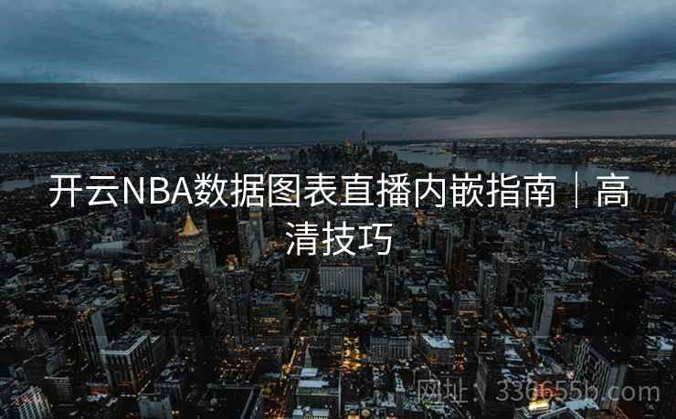 开云NBA数据图表直播内嵌指南|高清技巧 开云NBA数据图表直播内嵌指南|高清技巧