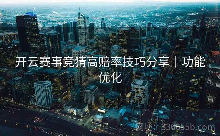 开云赛事竞猜高赔率技巧分享｜功能优化