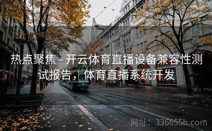 热点聚焦 - 开云体育直播设备兼容性测试报告，体育直播系统开发