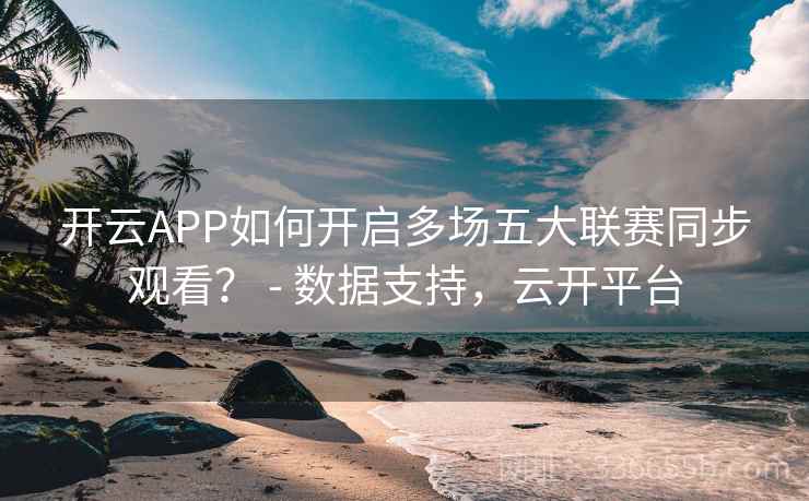 开云APP如何开启多场五大联赛同步观看？ - 数据支持，云开平台
