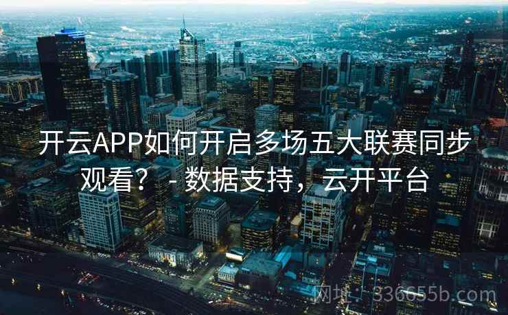 开云APP如何开启多场五大联赛同步观看？ - 数据支持，云开平台