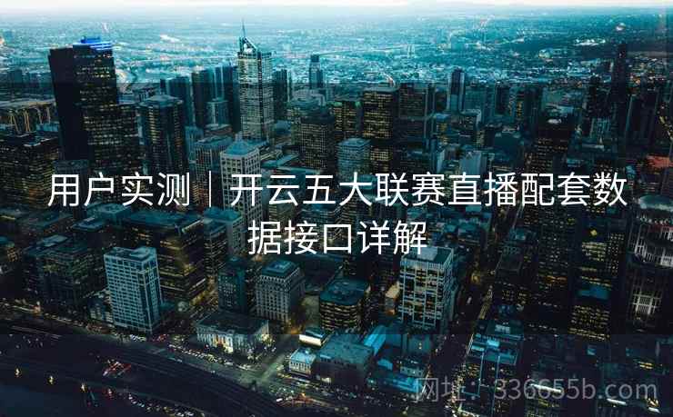 用户实测|开云五大联赛直播配套数据接口详解 用户实测|开云五大联赛直播配套数据接口详解