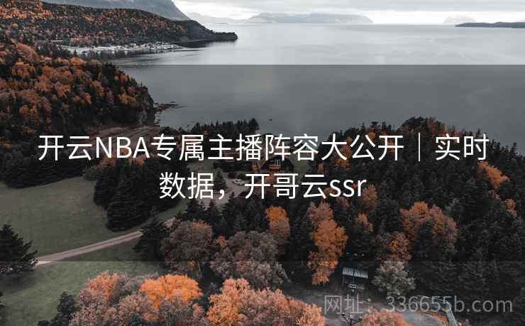 开云NBA专属主播阵容大公开|实时数据,开哥云ssr 开云NBA专属主播阵容大公开|实时数据,开哥云ssr