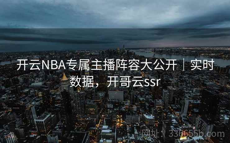 开云NBA专属主播阵容大公开|实时数据,开哥云ssr 开云NBA专属主播阵容大公开|实时数据,开哥云ssr
