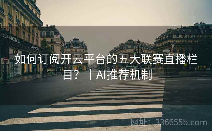 如何订阅开云平台的五大联赛直播栏目？｜AI推荐机制