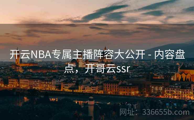 开云NBA专属主播阵容大公开 - 内容盘点，开哥云ssr