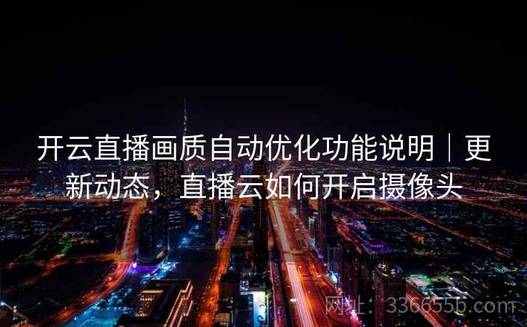 开云直播画质自动优化功能说明｜更新动态，直播云如何开启摄像头