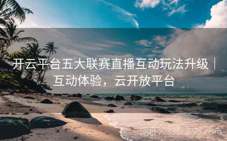 开云平台五大联赛直播互动玩法升级|互动体验,云开放平台 开云平台五大联赛直播互动玩法升级|互动体验,云开放平台