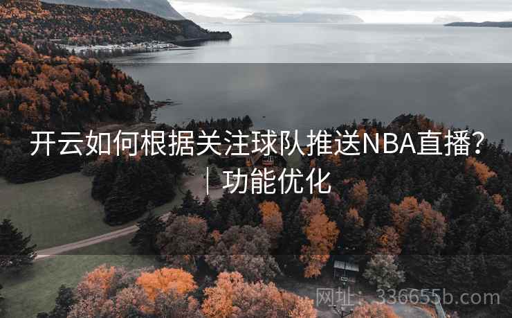 开云如何根据关注球队推送NBA直播?|功能优化 开云如何根据关注球队推送NBA直播?|功能优化