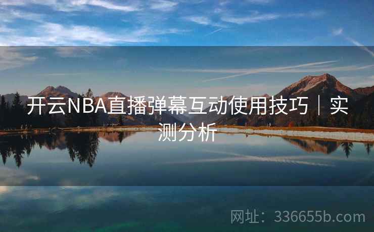 开云NBA直播弹幕互动使用技巧｜实测分析