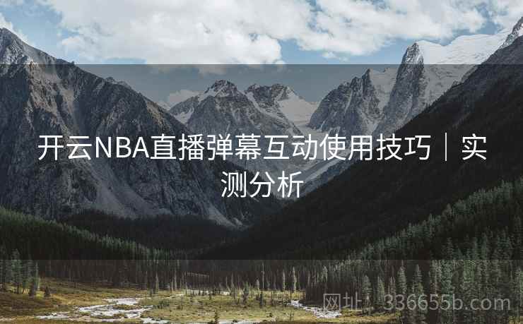 开云NBA直播弹幕互动使用技巧｜实测分析