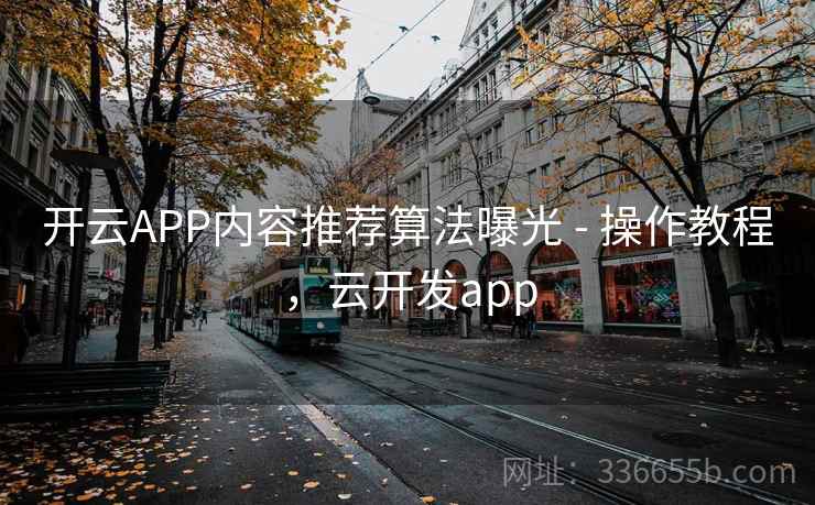 开云APP内容推荐算法曝光 - 操作教程,云开发app 开云APP内容推荐算法曝光 - 操作教程,云开发app