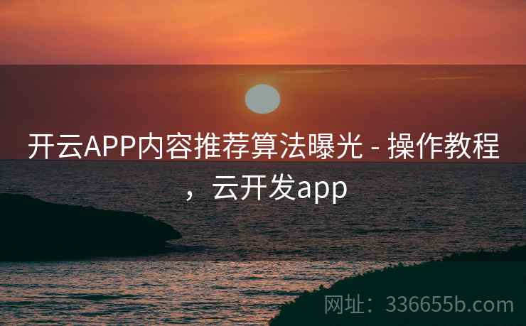 开云APP内容推荐算法曝光 - 操作教程,云开发app 开云APP内容推荐算法曝光 - 操作教程,云开发app