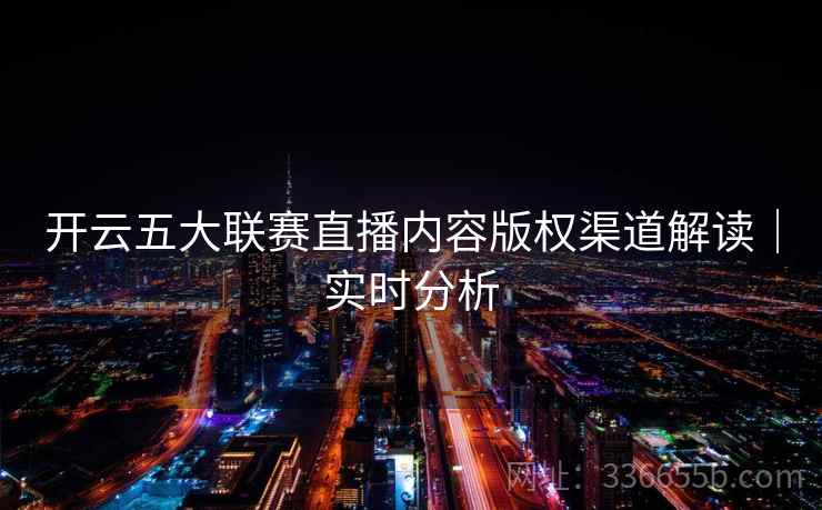 开云五大联赛直播内容版权渠道解读|实时分析 开云五大联赛直播内容版权渠道解读|实时分析