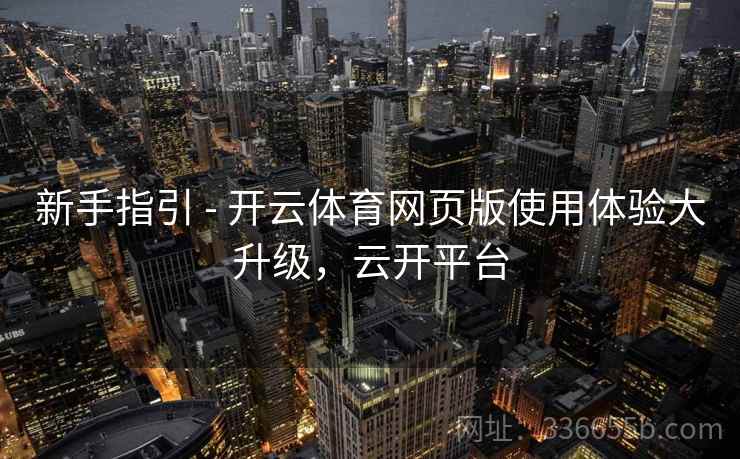 新手指引 - 开云体育网页版使用体验大升级，云开平台