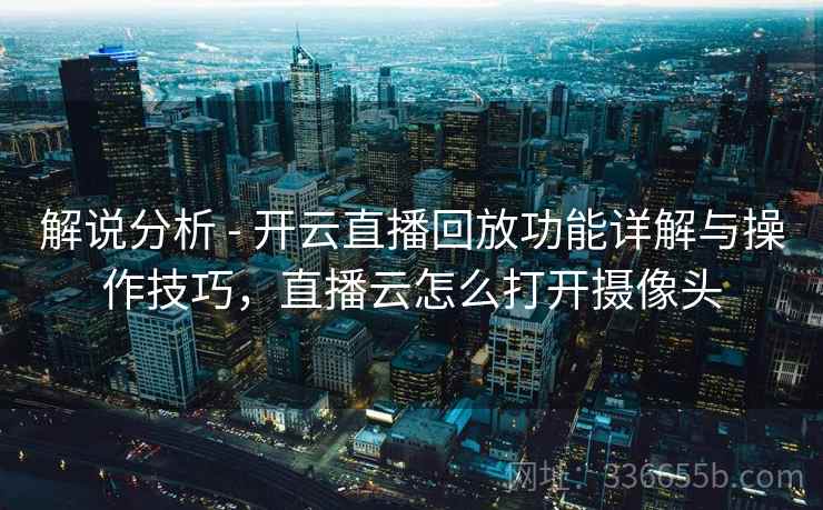 解说分析 - 开云直播回放功能详解与操作技巧,直播云怎么打开摄像头 解说分析 - 开云直播回放功能详解与操作技巧,直播云怎么打开摄像头