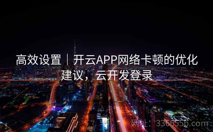 高效设置|开云APP网络卡顿的优化建议,云开发登录 高效设置|开云APP网络卡顿的优化建议,云开发登录