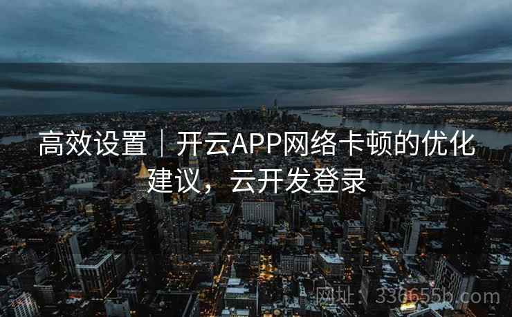 高效设置|开云APP网络卡顿的优化建议,云开发登录 高效设置|开云APP网络卡顿的优化建议,云开发登录